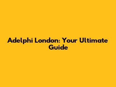 Adelphi London: Your Ultimate Guide