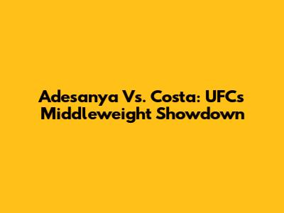 Adesanya Vs. Costa: UFC's Middleweight Showdown