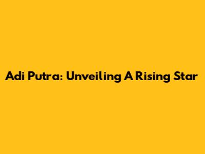 Adi Putra: Unveiling A Rising Star