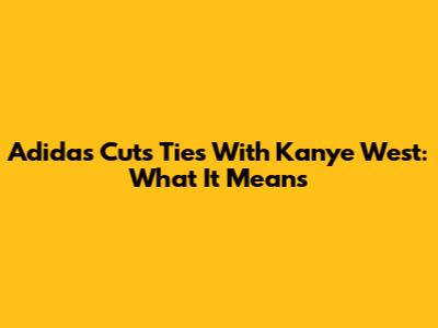 Adidas Cuts Ties With Kanye West: What It Means