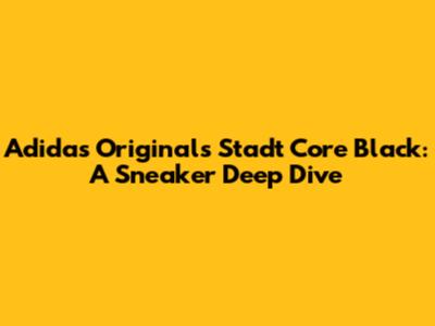 Adidas Originals Stadt Core Black: A Sneaker Deep Dive