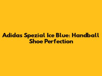 Adidas Spezial Ice Blue: Handball Shoe Perfection