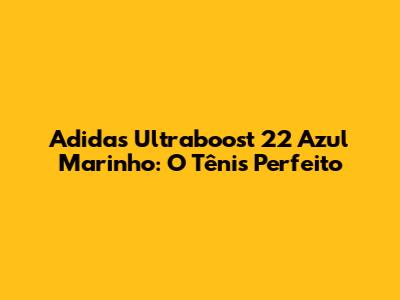 Adidas Ultraboost 22 Azul Marinho: O Tênis Perfeito