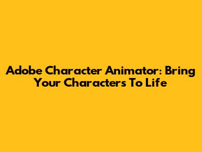 Adobe Character Animator: Bring Your Characters To Life