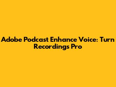 Adobe Podcast Enhance Voice: Turn Recordings Pro