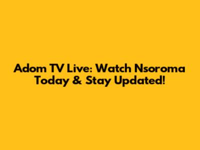 Adom TV Live: Watch Nsoroma Today & Stay Updated!