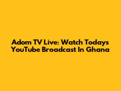 Adom TV Live: Watch Today's YouTube Broadcast In Ghana