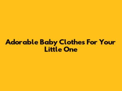 Adorable Baby Clothes For Your Little One