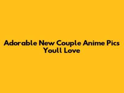 Adorable New Couple Anime Pics You'll Love