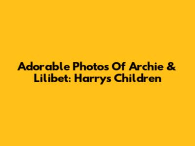 Adorable Photos Of Archie & Lilibet: Harry's Children
