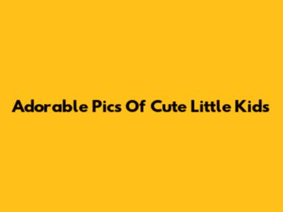 Adorable Pics Of Cute Little Kids