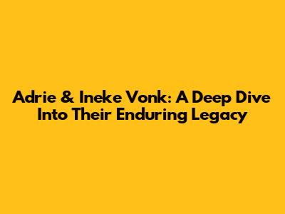 Adrie & Ineke Vonk: A Deep Dive Into Their Enduring Legacy