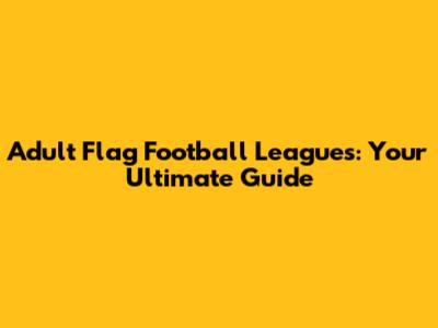Adult Flag Football Leagues: Your Ultimate Guide