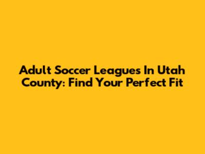 Adult Soccer Leagues In Utah County: Find Your Perfect Fit