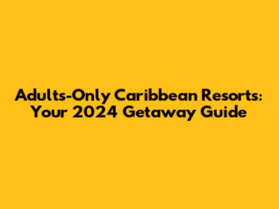 Adults-Only Caribbean Resorts: Your 2024 Getaway Guide
