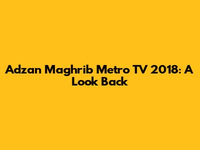 Adzan Maghrib Metro TV 2018: A Look Back