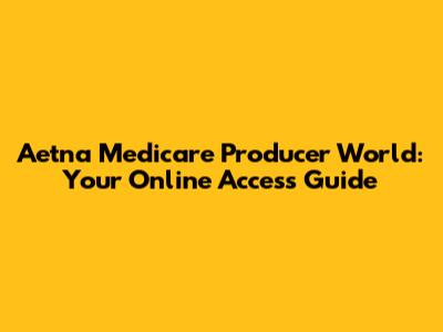 Aetna Medicare Producer World: Your Online Access Guide