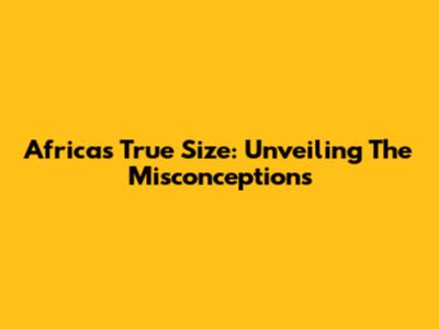 Africa's True Size: Unveiling The Misconceptions