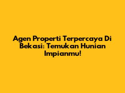 Agen Properti Terpercaya Di Bekasi: Temukan Hunian Impianmu!