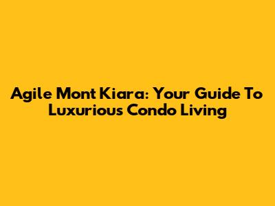 Agile Mont Kiara: Your Guide To Luxurious Condo Living
