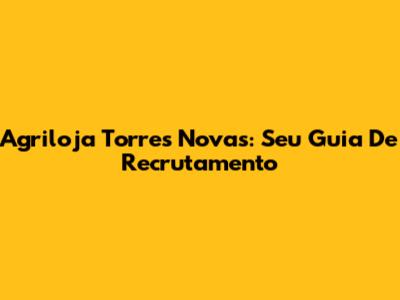 Agriloja Torres Novas: Seu Guia De Recrutamento