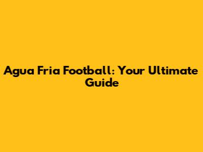 Agua Fria Football: Your Ultimate Guide