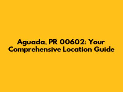 Aguada, PR 00602: Your Comprehensive Location Guide