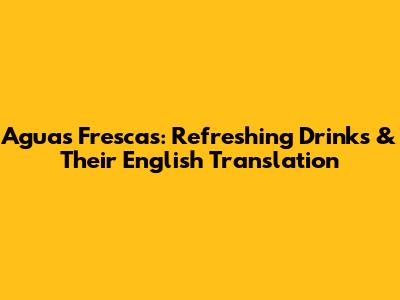Aguas Frescas: Refreshing Drinks & Their English Translation