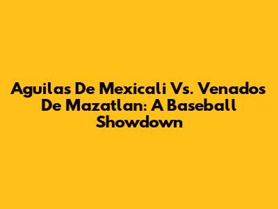 Aguilas De Mexicali Vs. Venados De Mazatlan: A Baseball Showdown