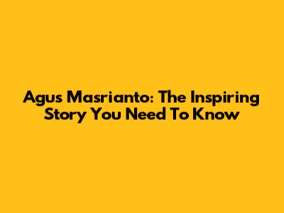 Agus Masrianto: The Inspiring Story You Need To Know