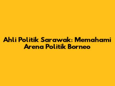 Ahli Politik Sarawak: Memahami Arena Politik Borneo