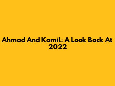 Ahmad And Kamil: A Look Back At 2022