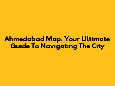 Ahmedabad Map: Your Ultimate Guide To Navigating The City