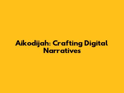 Aikodijah: Crafting Digital Narratives