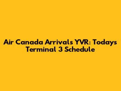 Air Canada Arrivals YVR: Today's Terminal 3 Schedule