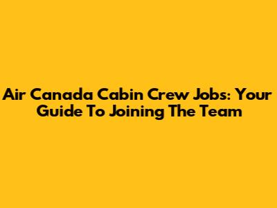 Air Canada Cabin Crew Jobs: Your Guide To Joining The Team