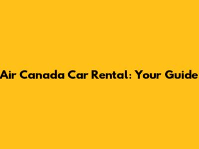 Air Canada Car Rental: Your Guide