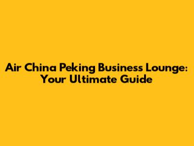Air China Peking Business Lounge: Your Ultimate Guide