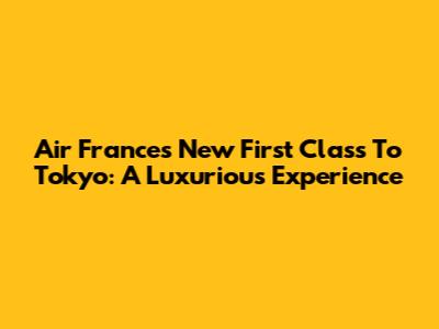 Air France's New First Class To Tokyo: A Luxurious Experience