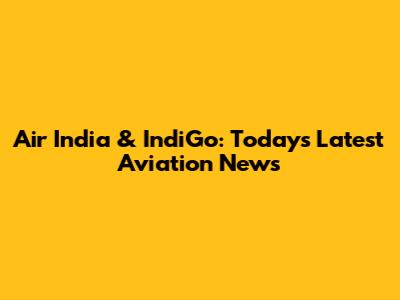 Air India & IndiGo: Today's Latest Aviation News