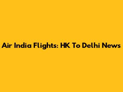 Air India Flights: HK To Delhi News