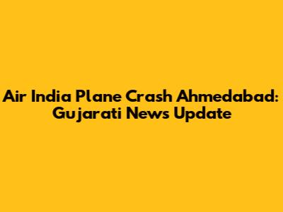 Air India Plane Crash Ahmedabad: Gujarati News Update