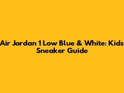 Air Jordan 1 Low Blue & White: Kids' Sneaker Guide