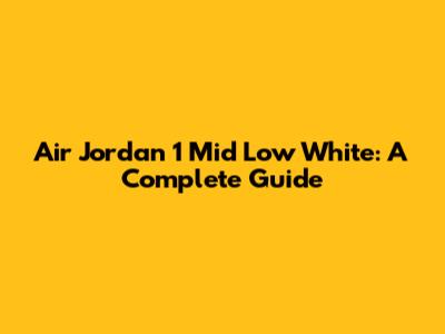Air Jordan 1 Mid Low White: A Complete Guide