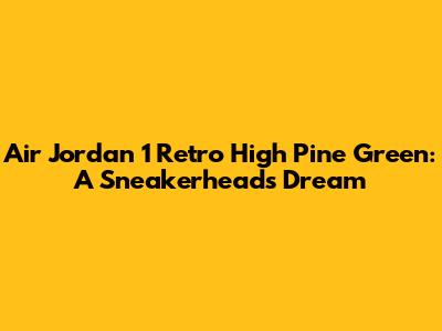 Air Jordan 1 Retro High Pine Green: A Sneakerhead's Dream