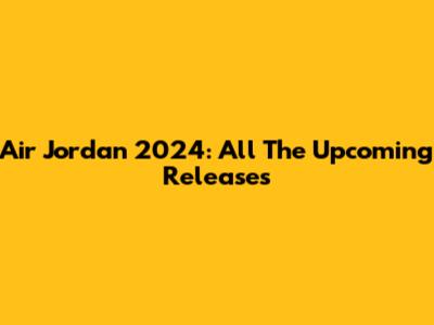 Air Jordan 2024: All The Upcoming Releases