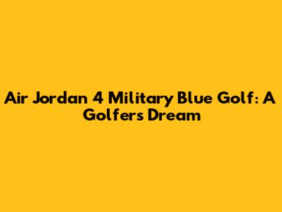 Air Jordan 4 Military Blue Golf: A Golfer's Dream