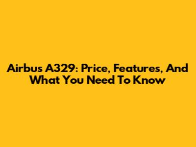 Airbus A329: Price, Features, And What You Need To Know