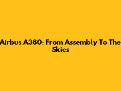Airbus A380: From Assembly To The Skies