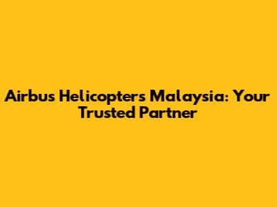 Airbus Helicopters Malaysia: Your Trusted Partner